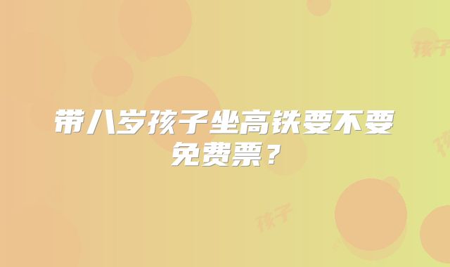 带八岁孩子坐高铁要不要免费票？