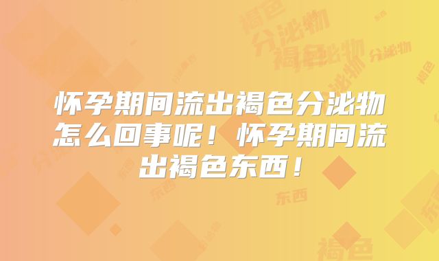 怀孕期间流出褐色分泌物怎么回事呢!怀孕期间流出褐色东西!