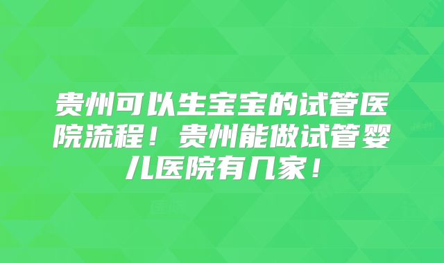贵州可以生宝宝的试管医院流程！贵州能做试管婴儿医院有几家！