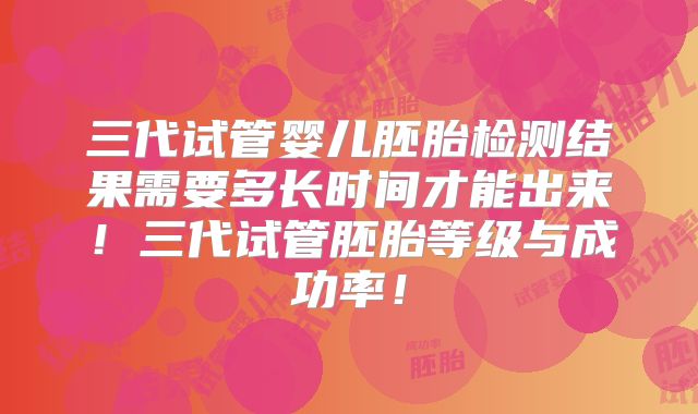 三代试管婴儿胚胎检测结果需要多长时间才能出来！三代试管胚胎等级与成功率！