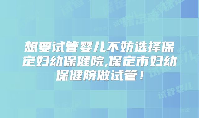 想要试管婴儿不妨选择保定妇幼保健院,保定市妇幼保健院做试管！