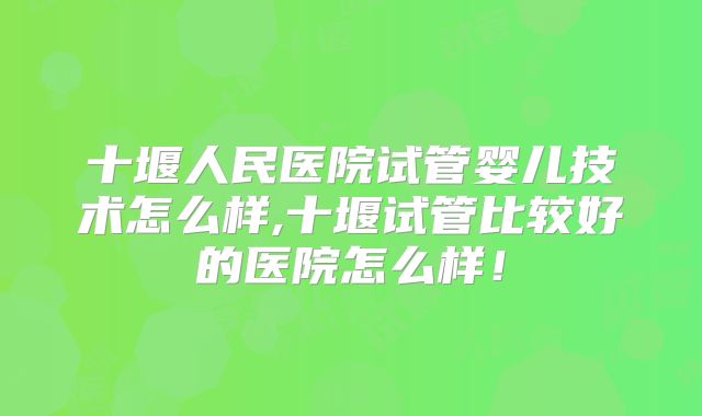 十堰人民医院试管婴儿技术怎么样,十堰试管比较好的医院怎么样！