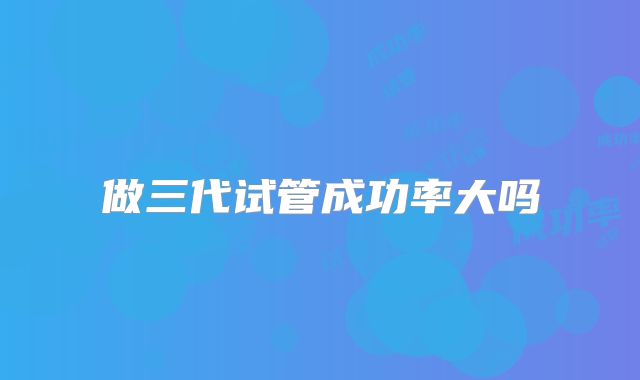 做三代试管成功率大吗