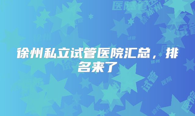 徐州私立试管医院汇总，排名来了