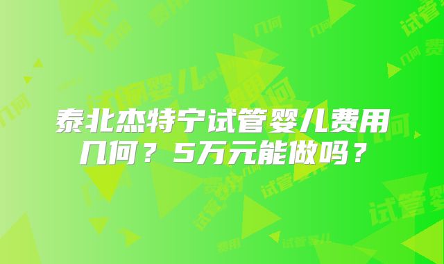 泰北杰特宁试管婴儿费用几何？5万元能做吗？