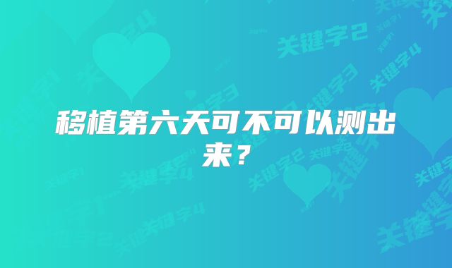 移植第六天可不可以测出来？