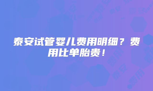 泰安试管婴儿费用明细?费用比单胎贵!