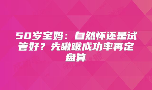 50岁宝妈：自然怀还是试管好？先瞅瞅成功率再定盘算