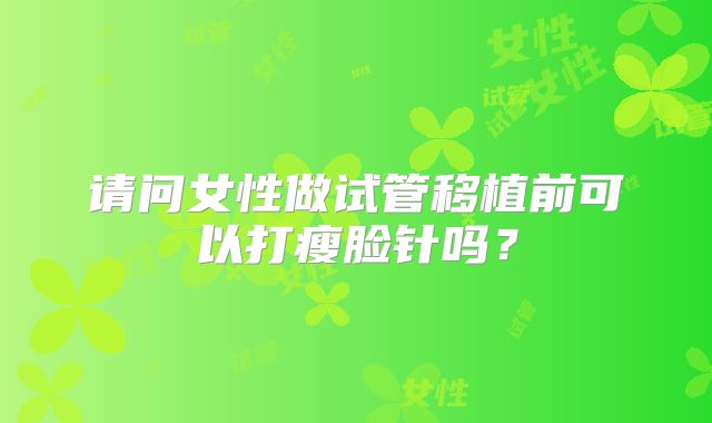 请问女性做试管移植前可以打瘦脸针吗？
