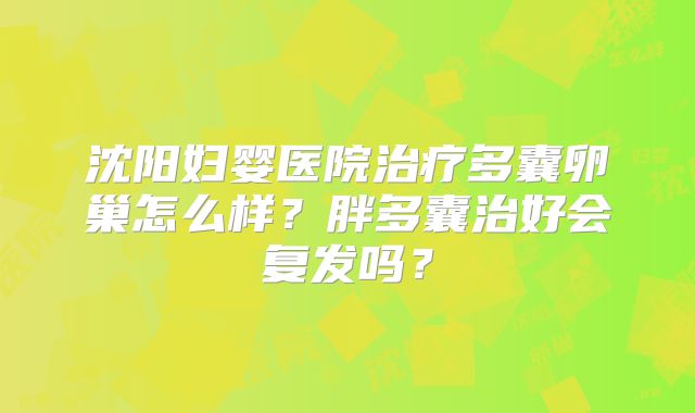 沈阳妇婴医院治疗多囊卵巢怎么样？胖多囊治好会复发吗？