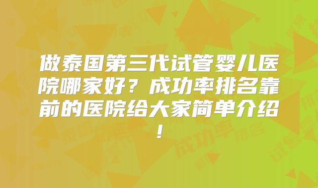 做泰国第三代试管婴儿医院哪家好？成功率排名靠前的医院给大家简单介绍!