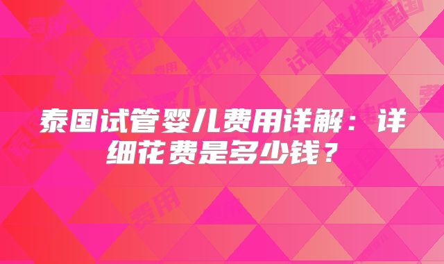 泰国试管婴儿费用详解：详细花费是多少钱？