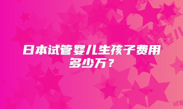 日本试管婴儿生孩子费用多少万？