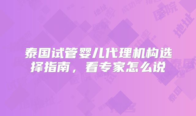 泰国试管婴儿代理机构选择指南，看专家怎么说