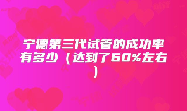 宁德第三代试管的成功率有多少（达到了60%左右）