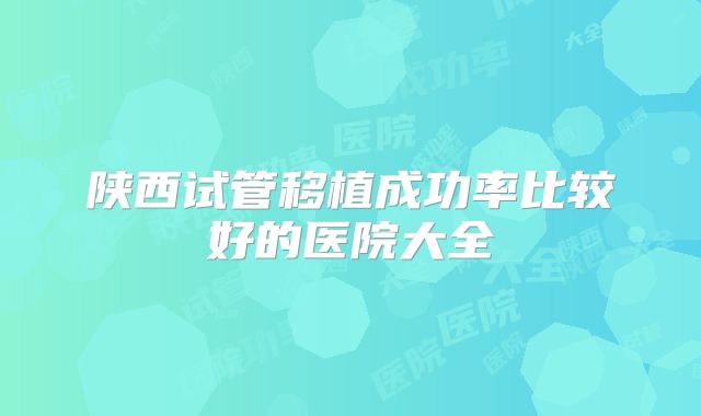 陕西试管移植成功率比较好的医院大全
