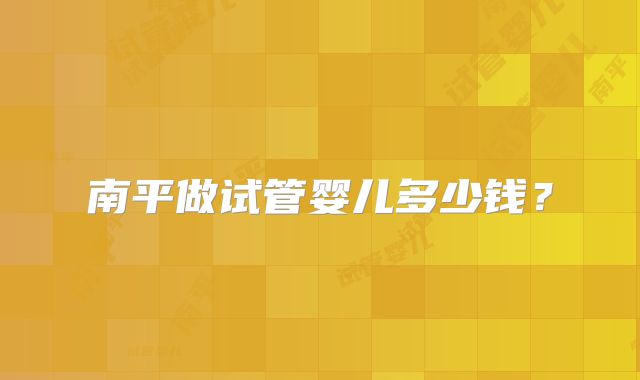 南平做试管婴儿多少钱?