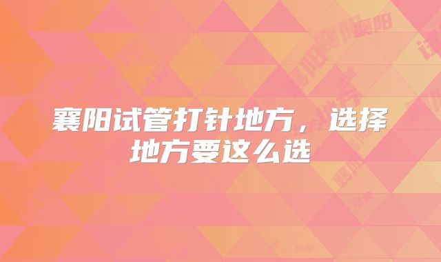 襄阳试管打针地方，选择地方要这么选