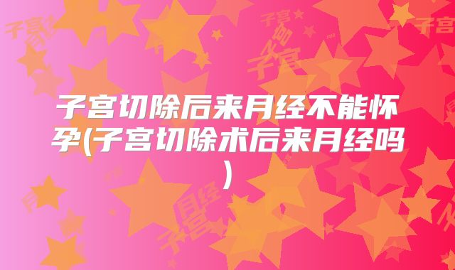 子宫切除后来月经不能怀孕(子宫切除术后来月经吗)