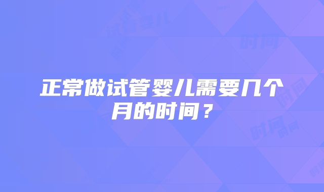 正常做试管婴儿需要几个月的时间?