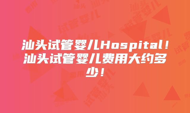 汕头试管婴儿Hospital!汕头试管婴儿费用大约多少!