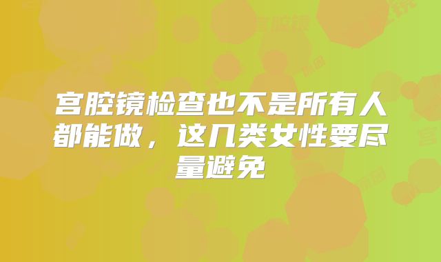 宫腔镜检查也不是所有人都能做，这几类女性要尽量避免