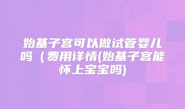 始基子宫可以做试管婴儿吗（费用详情(始基子宫能怀上宝宝吗)