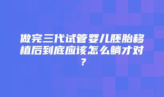 做完三代试管婴儿胚胎移植后到底应该怎么躺才对？