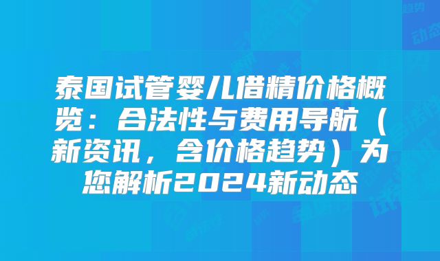 泰国试管婴儿借精价格概览:合法性与费用导航(新资讯,含价格趋势)为您解析2024新动态
