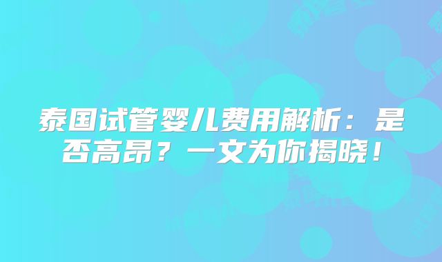泰国试管婴儿费用解析：是否高昂？一文为你揭晓！