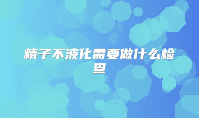 精子不液化需要做什么检查