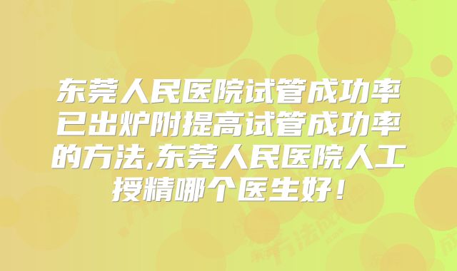 东莞人民医院试管成功率已出炉附提高试管成功率的方法,东莞人民医院人工授精哪个医生好！