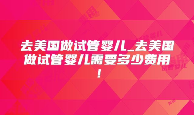 去美国做试管婴儿_去美国做试管婴儿需要多少费用！
