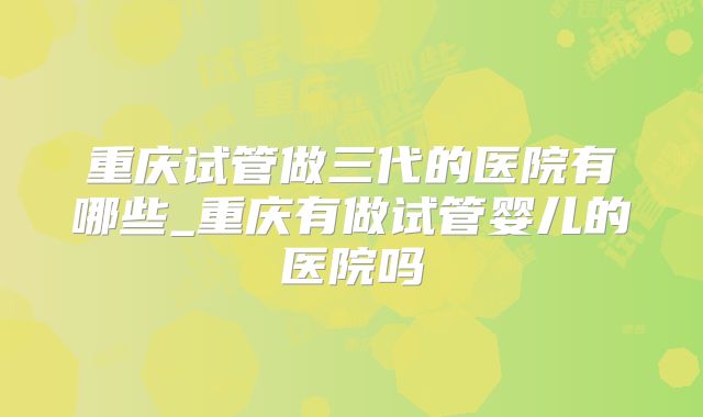 重庆试管做三代的医院有哪些_重庆有做试管婴儿的医院吗