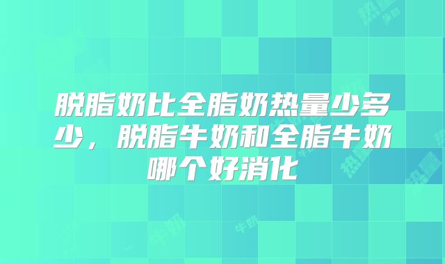 脱脂奶比全脂奶热量少多少,脱脂牛奶和全脂牛奶哪个好消化