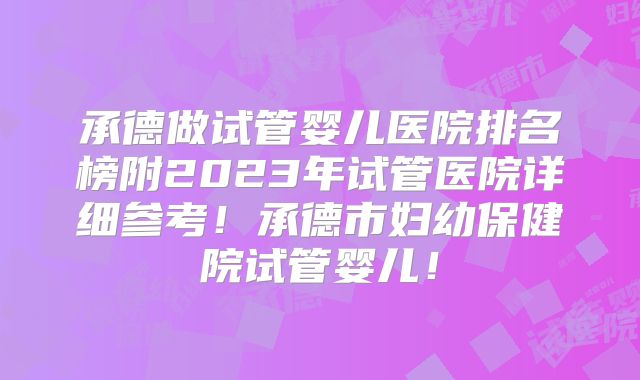 承德做试管婴儿医院排名榜附2023年试管医院详细参考！承德市妇幼保健院试管婴儿！