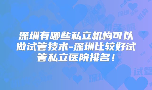 深圳有哪些私立机构可以做试管技术-深圳比较好试管私立医院排名！