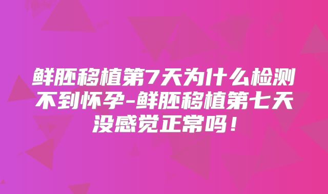鲜胚移植第7天为什么检测不到怀孕-鲜胚移植第七天没感觉正常吗!