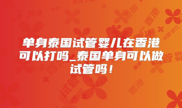 单身泰国试管婴儿在香港可以打吗_泰国单身可以做试管吗！