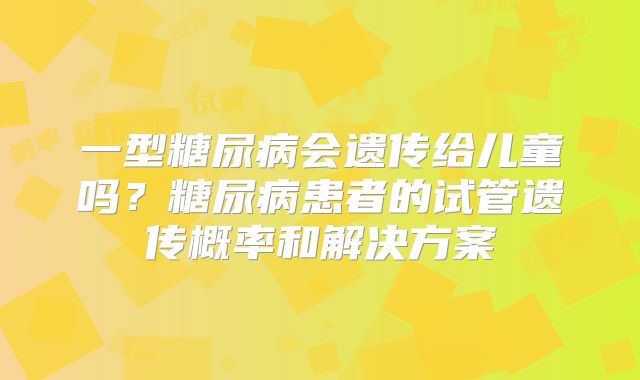 一型糖尿病会遗传给儿童吗？糖尿病患者的试管遗传概率和解决方案