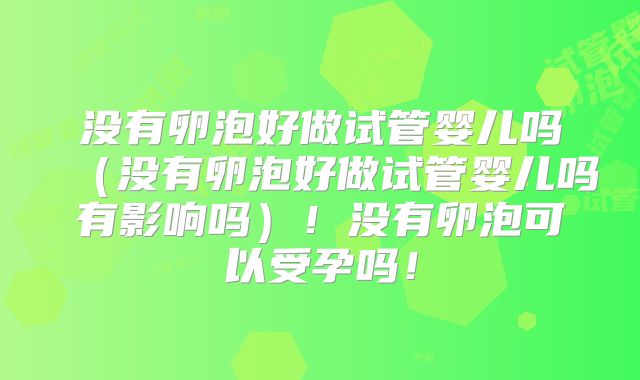 没有卵泡好做试管婴儿吗（没有卵泡好做试管婴儿吗有影响吗）！没有卵泡可以受孕吗！