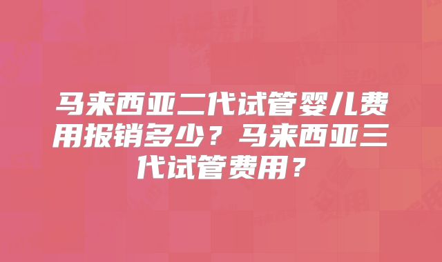 马来西亚二代试管婴儿费用报销多少？马来西亚三代试管费用？