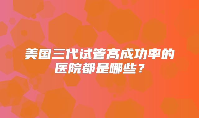 美国三代试管高成功率的医院都是哪些？