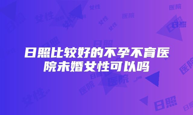 日照比较好的不孕不育医院未婚女性可以吗