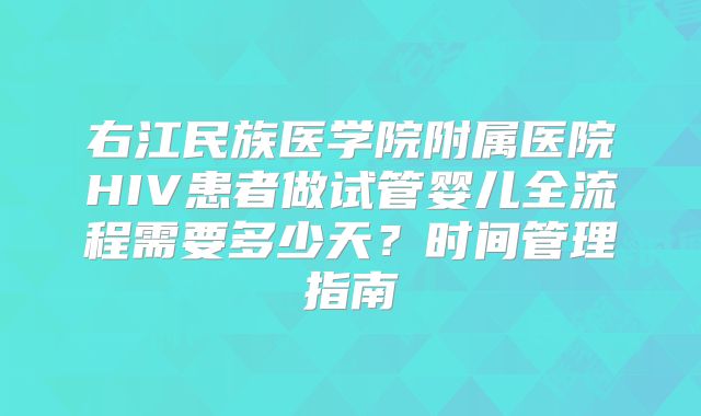 右江民族医学院附属医院HIV患者做试管婴儿全流程需要多少天？时间管理指南