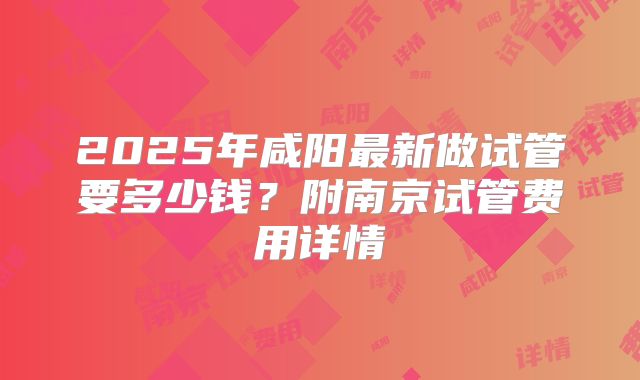 2025年咸阳最新做试管要多少钱？附南京试管费用详情