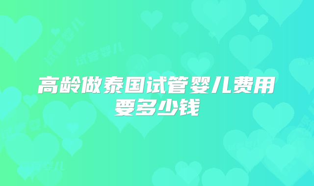 高龄做泰国试管婴儿费用要多少钱