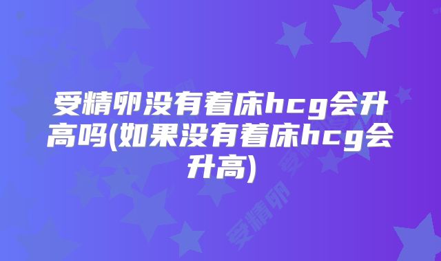 受精卵没有着床hcg会升高吗(如果没有着床hcg会升高)