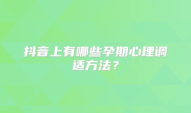 抖音上有哪些孕期心理调适方法？