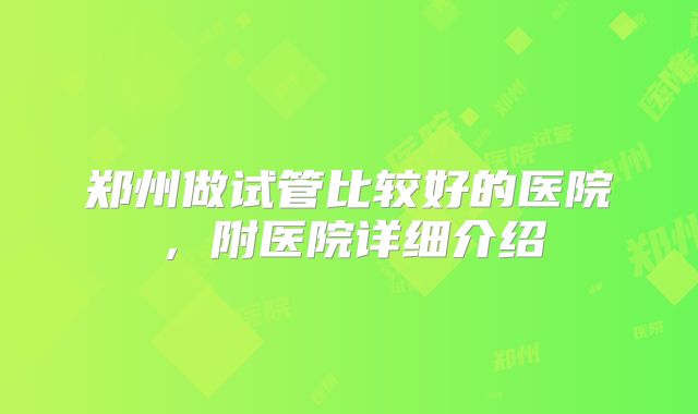 郑州做试管比较好的医院，附医院详细介绍
